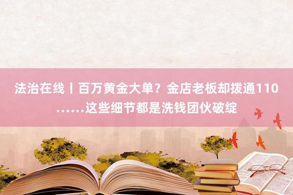 法治在线丨百万黄金大单？金店老板却拨通110……这些细节都是洗钱团伙破绽