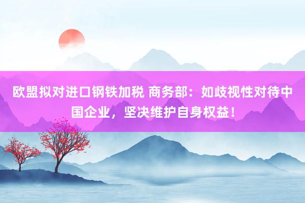 欧盟拟对进口钢铁加税 商务部：如歧视性对待中国企业，坚决维护自身权益！