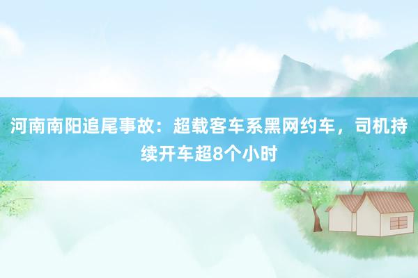 河南南阳追尾事故：超载客车系黑网约车，司机持续开车超8个小时
