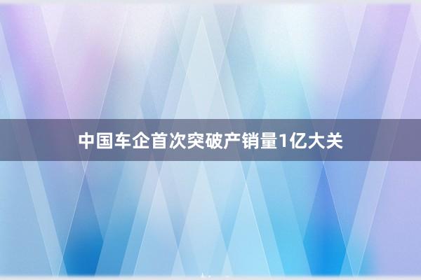 中国车企首次突破产销量1亿大关