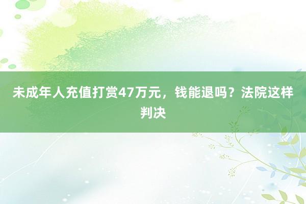 未成年人充值打赏47万元，钱能退吗？法院这样判决