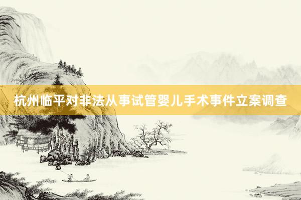 杭州临平对非法从事试管婴儿手术事件立案调查