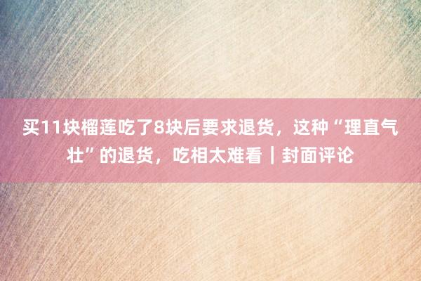 买11块榴莲吃了8块后要求退货，这种“理直气壮”的退货，吃相太难看｜封面评论