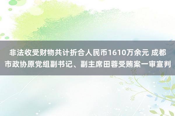 非法收受财物共计折合人民币1610万余元 成都市政协原党组副书记、副主席田蓉受贿案一审宣判
