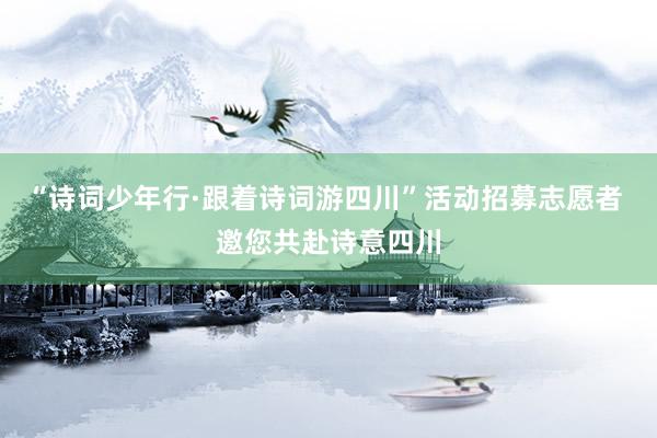 “诗词少年行·跟着诗词游四川”活动招募志愿者 邀您共赴诗意四川
