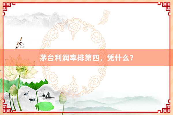 茅台利润率排第四，凭什么？
