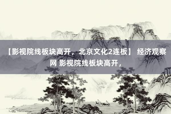 【影视院线板块高开，北京文化2连板】 经济观察网 影视院线板块高开，