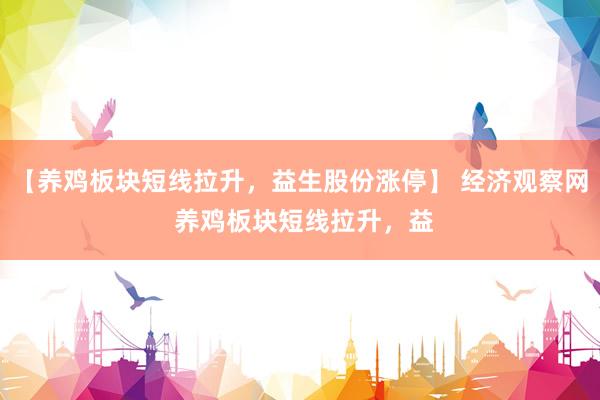 【养鸡板块短线拉升，益生股份涨停】 经济观察网 养鸡板块短线拉升，益
