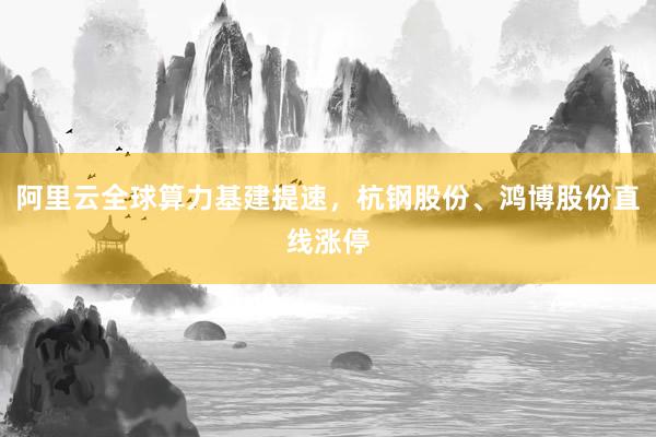 阿里云全球算力基建提速，杭钢股份、鸿博股份直线涨停