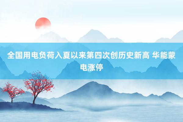 全国用电负荷入夏以来第四次创历史新高 华能蒙电涨停