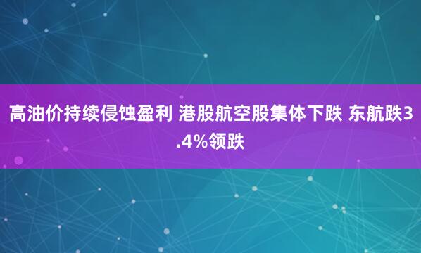 高油价持续侵蚀盈利 港股航空股集体下跌 东航跌3.4%领跌