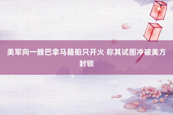 美军向一艘巴拿马籍船只开火 称其试图冲破美方封锁