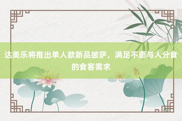 达美乐将推出单人款新品披萨，满足不愿与人分食的食客需求