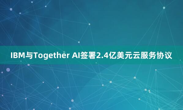 IBM与Together AI签署2.4亿美元云服务协议