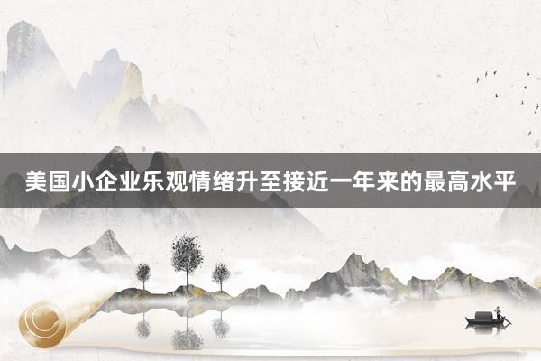 美国小企业乐观情绪升至接近一年来的最高水平