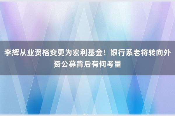 李辉从业资格变更为宏利基金！银行系老将转向外资公募背后有何考量