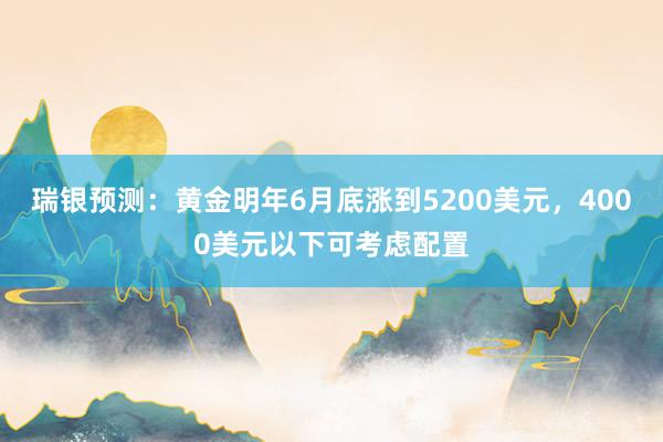 瑞银预测:黄金明年6月底涨到5200美元,4000美元以下可考虑配置