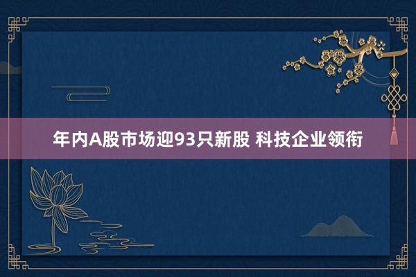 年内A股市场迎93只新股 科技企业领衔