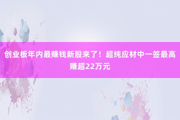 创业板年内最赚钱新股来了！超纯应材中一签最高赚超22万元