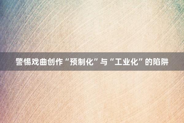 警惕戏曲创作“预制化”与“工业化”的陷阱