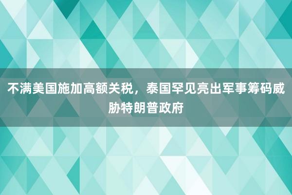 不满美国施加高额关税，泰国罕见亮出军事筹码威胁特朗普政府
