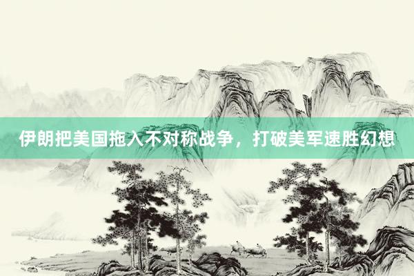 伊朗把美国拖入不对称战争，打破美军速胜幻想