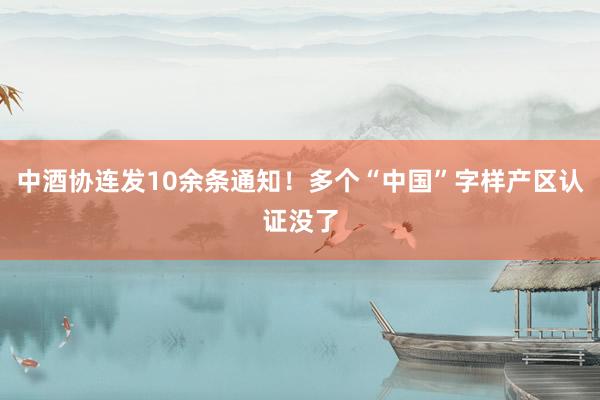 中酒协连发10余条通知！多个“中国”字样产区认证没了