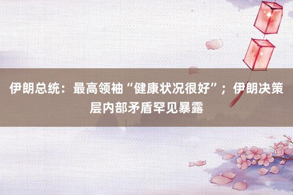 伊朗总统：最高领袖“健康状况很好”；伊朗决策层内部矛盾罕见暴露