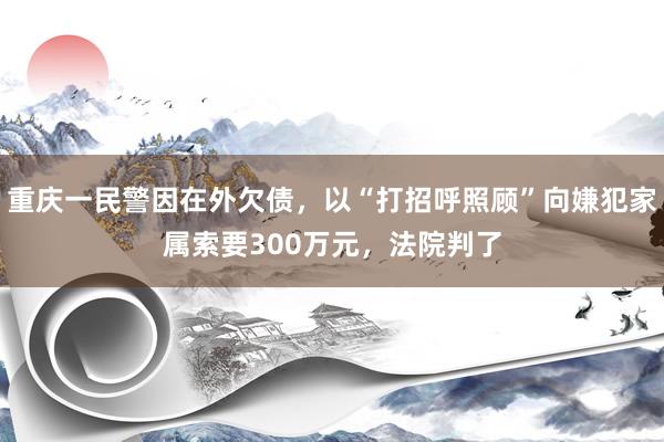 重庆一民警因在外欠债，以“打招呼照顾”向嫌犯家属索要300万元，法院判了