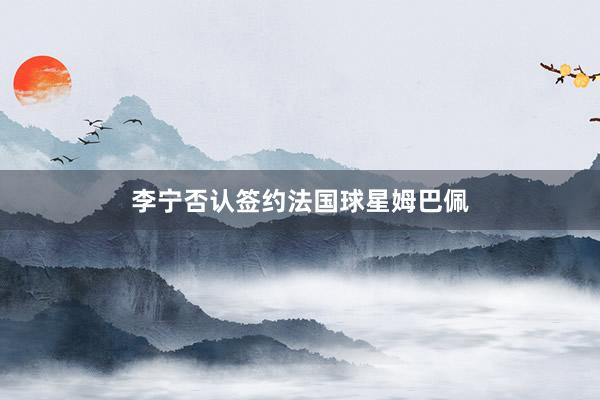 李宁否认签约法国球星姆巴佩