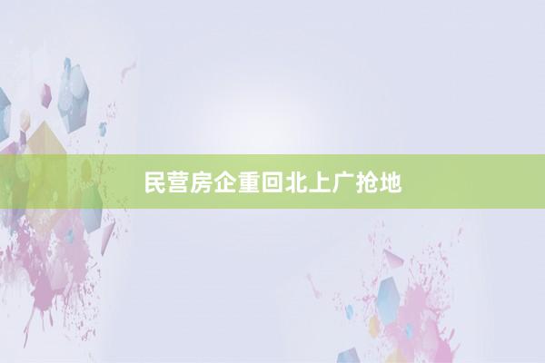 民营房企重回北上广抢地