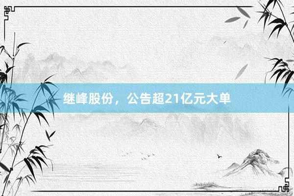 继峰股份，公告超21亿元大单