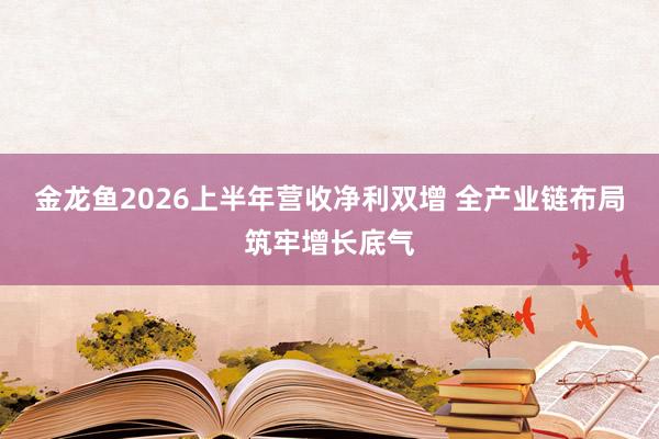 金龙鱼2026上半年营收净利双增 全产业链布局筑牢增长底气