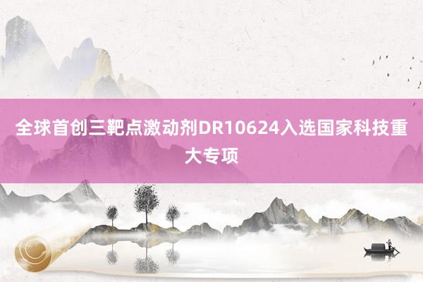 全球首创三靶点激动剂DR10624入选国家科技重大专项