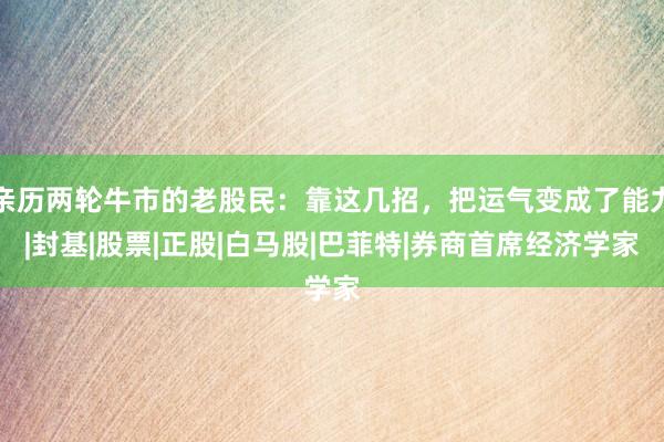 亲历两轮牛市的老股民：靠这几招，把运气变成了能力|封基|股票|正股|白马股|巴菲特|券商首席经济学家