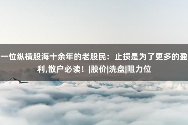 一位纵横股海十余年的老股民：止损是为了更多的盈利,散户必读！|股价|洗盘|阻力位