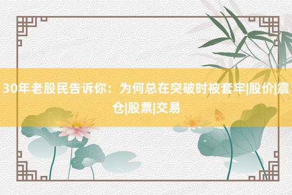 30年老股民告诉你：为何总在突破时被套牢|股价|震仓|股票|交易