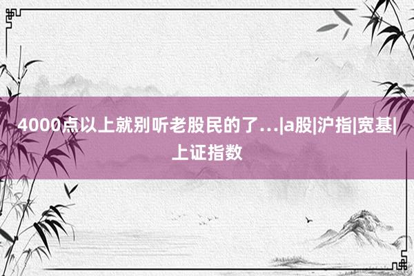 4000点以上就别听老股民的了…|a股|沪指|宽基|上证指数