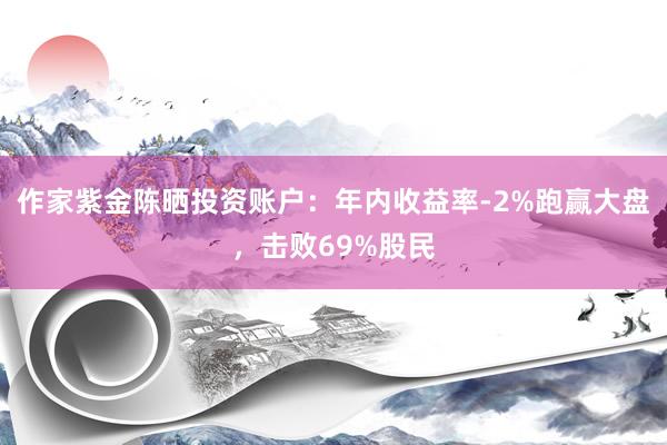 作家紫金陈晒投资账户:年内收益率-2%跑赢大盘,击败69%股民