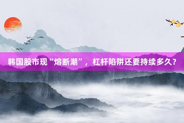 韩国股市现“熔断潮”，杠杆陷阱还要持续多久？