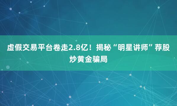 虚假交易平台卷走2.8亿！揭秘“明星讲师”荐股炒黄金骗局