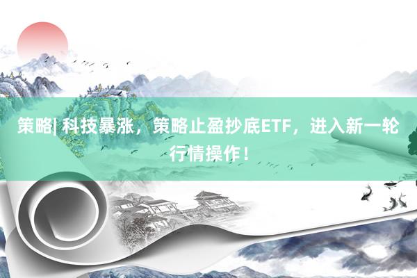 策略| 科技暴涨，策略止盈抄底ETF，进入新一轮行情操作！