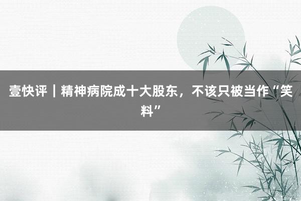 壹快评|精神病院成十大股东,不该只被当作“笑料”