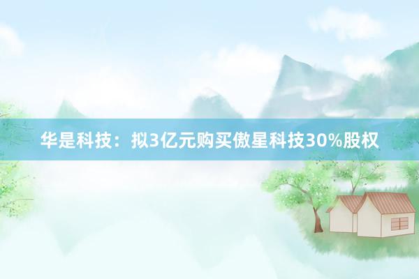 华是科技：拟3亿元购买傲星科技30%股权
