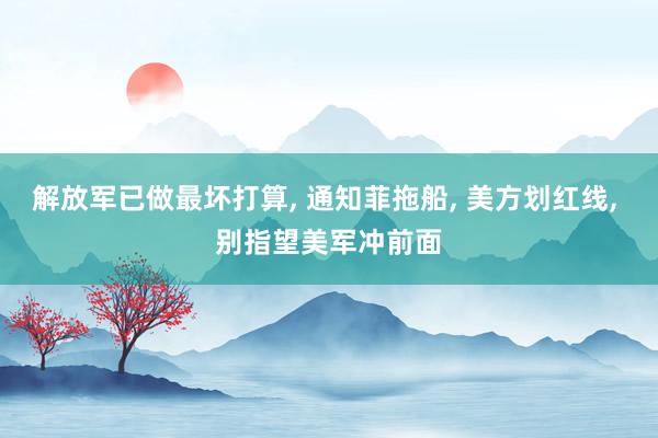 解放军已做最坏打算, 通知菲拖船, 美方划红线, 别指望美军冲前面