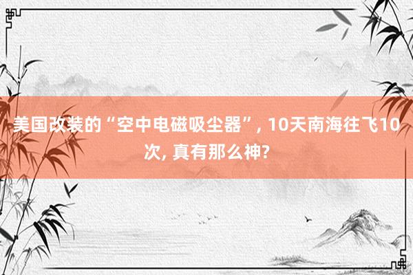 美国改装的“空中电磁吸尘器”, 10天南海往飞10次, 真有那么神?