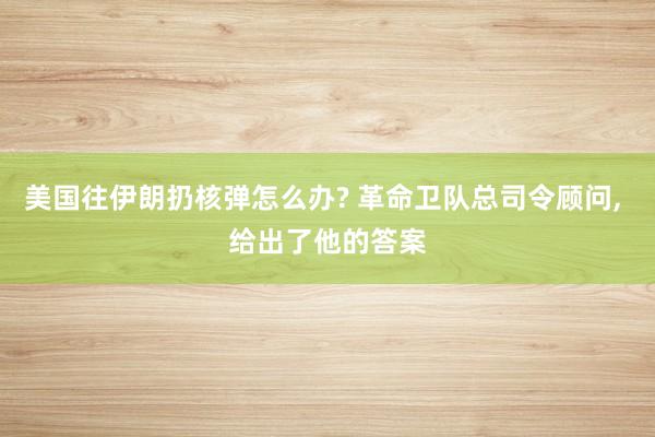 美国往伊朗扔核弹怎么办? 革命卫队总司令顾问, 给出了他的答案