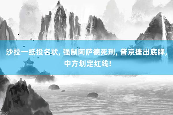 沙拉一纸投名状, 强制阿萨德死刑, 普京摊出底牌, 中方划定红线!