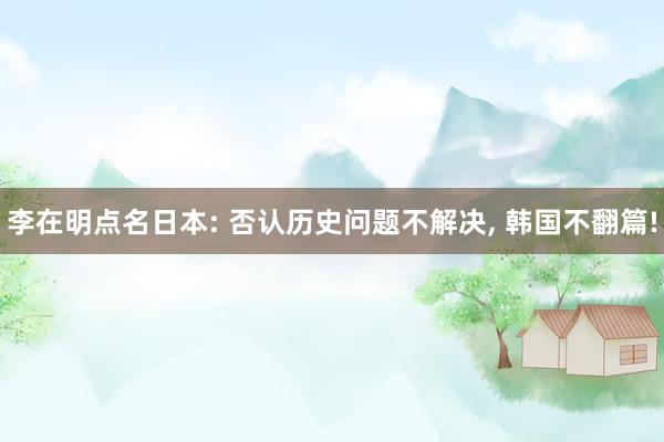 李在明点名日本: 否认历史问题不解决, 韩国不翻篇!