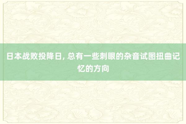 日本战败投降日, 总有一些刺眼的杂音试图扭曲记忆的方向